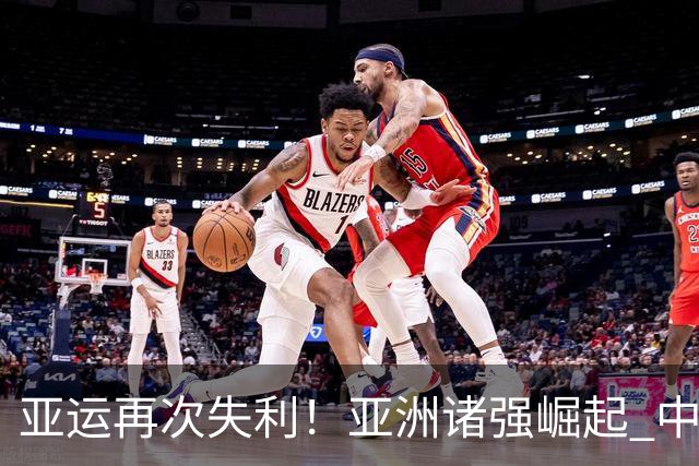 亚运再次失利！亚洲诸强崛起 中国男篮差距何在